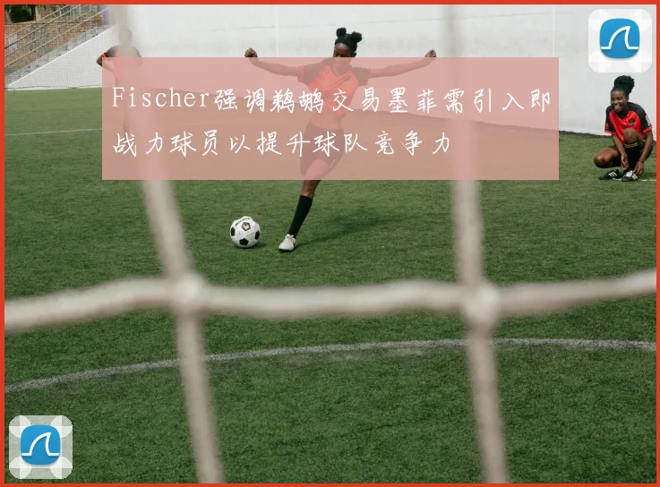Fischer强调鹈鹕交易墨菲需引入即战力球员以提升球队竞争力