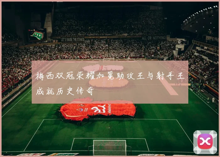 梅西双冠荣耀加冕助攻王与射手王成就历史传奇