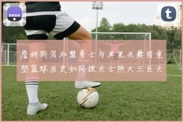 詹姆斯若加盟勇士与库里共舞将重塑篮球历史如同披头士热火三巨头再现