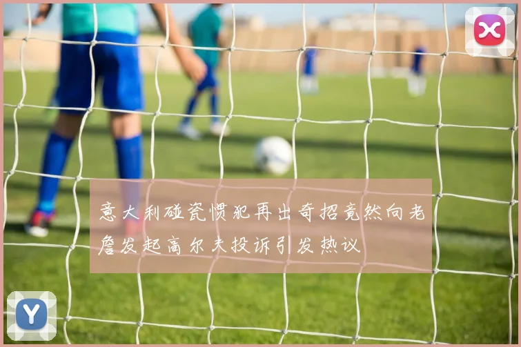 意大利碰瓷惯犯再出奇招竟然向老詹发起高尔夫投诉引发热议