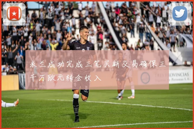 米兰成功完成三笔买断交易确保三千万欧元转会收入