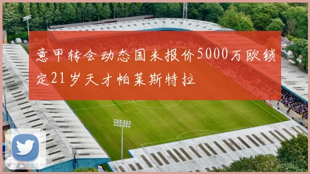 意甲转会动态国米报价5000万欧锁定21岁天才帕莱斯特拉