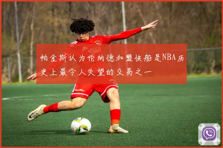 帕金斯认为伦纳德加盟快船是NBA历史上最令人失望的交易之一