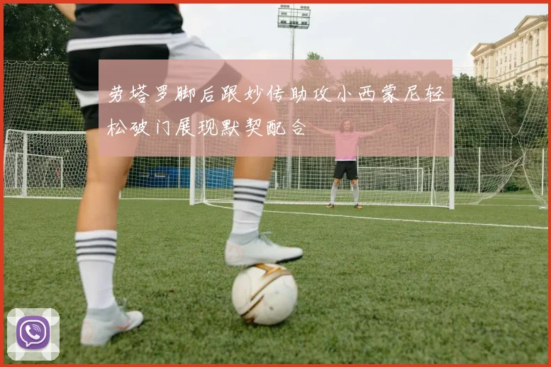 劳塔罗脚后跟妙传助攻小西蒙尼轻松破门展现默契配合