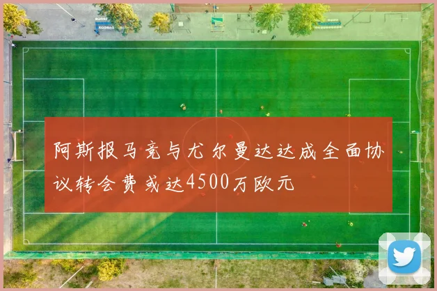 阿斯报马竞与尤尔曼达达成全面协议转会费或达4500万欧元