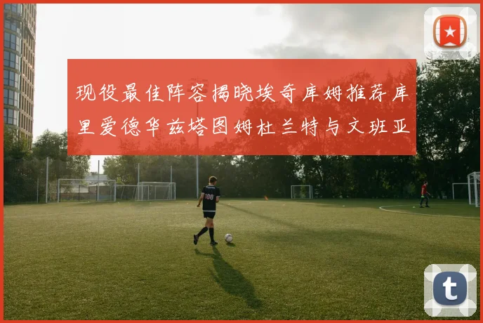 现役最佳阵容揭晓埃奇库姆推荐库里爱德华兹塔图姆杜兰特与文班亚马