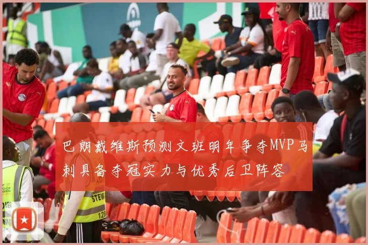 巴朗戴维斯预测文班明年争夺MVP马刺具备夺冠实力与优秀后卫阵容