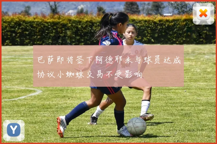 巴萨即将签下阿德耶米与球员达成协议小蜘蛛交易不受影响