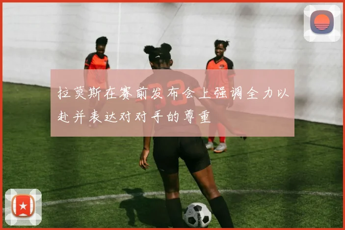 拉莫斯在赛前发布会上强调全力以赴并表达对对手的尊重