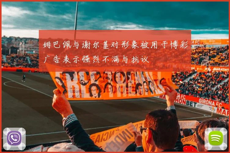 姆巴佩与谢尔基对形象被用于博彩广告表示强烈不满与抗议