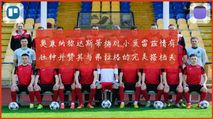 奥康纳称达斯蒂梅对小莫雷兹情有独钟并赞其与弗拉格的完美搭档关系