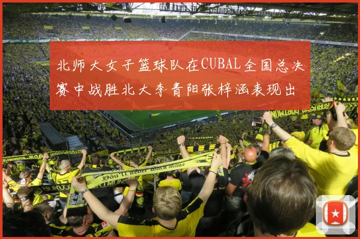 北师大女子篮球队在CUBAL全国总决赛中战胜北大李青阳张梓涵表现出色助力胜利