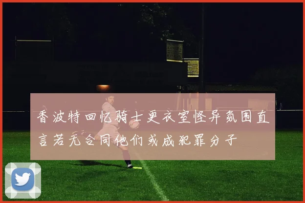 香波特回忆骑士更衣室怪异氛围直言若无合同他们或成犯罪分子