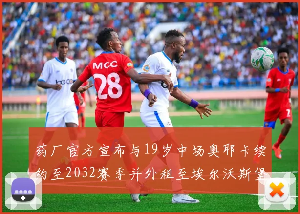 药厂官方宣布与19岁中场奥耶卡续约至2032赛季并外租至埃尔沃斯堡