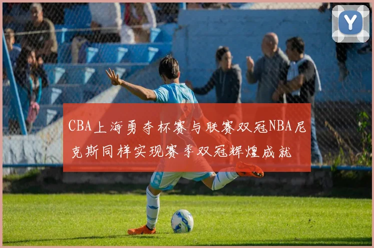 CBA上海勇夺杯赛与联赛双冠NBA尼克斯同样实现赛季双冠辉煌成就